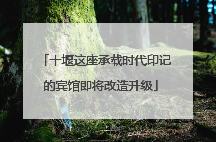 十堰这座承载时代印记的宾馆即将改造升级
