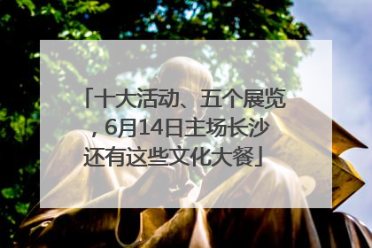十大活动、五个展览，6月14日主场长沙还有这些文化大餐