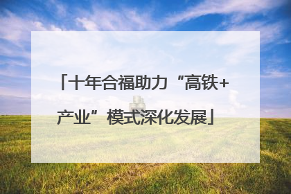 十年合福助力“高铁+产业”模式深化发展