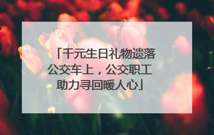 千元生日礼物遗落公交车上，公交职工助力寻回暖人心