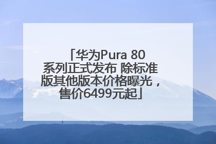 华为Pura 80系列正式发布 除标准版其他版本价格曝光，售价6499元起