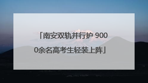 南安双轨并行护 9000余名高考生轻装上阵