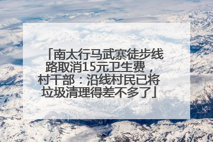 南太行马武寨徒步线路取消15元卫生费，村干部：沿线村民已将垃圾清理得差不多了