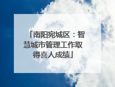 南阳宛城区：智慧城市管理工作取得喜人成绩