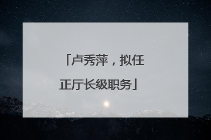 卢秀萍，拟任正厅长级职务