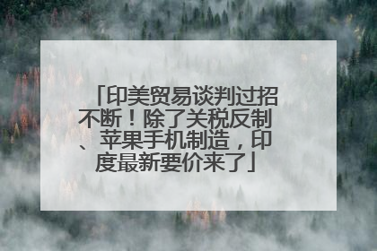 印美贸易谈判过招不断！除了关税反制、苹果手机制造，印度最新要价来了