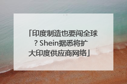 印度制造也要闯全球？Shein据悉将扩大印度供应商网络