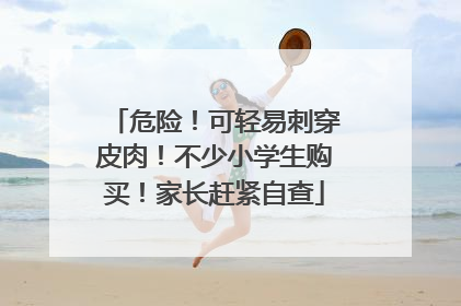 危险！可轻易刺穿皮肉！不少小学生购买！家长赶紧自查