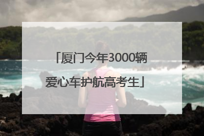 厦门今年3000辆爱心车护航高考生