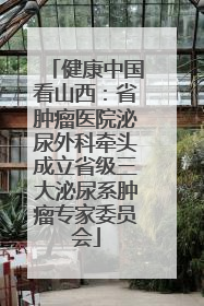 健康中国看山西：省肿瘤医院泌尿外科牵头成立省级三大泌尿系肿瘤专家委员会
