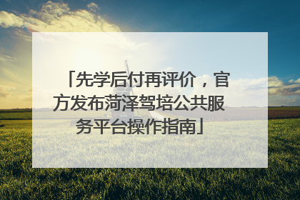 先学后付再评价，官方发布菏泽驾培公共服务平台操作指南
