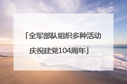 全军部队组织多种活动庆祝建党104周年
