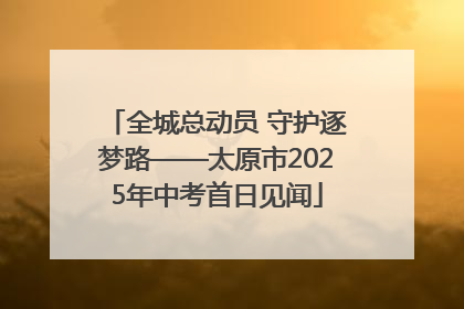 全城总动员 守护逐梦路——太原市2025年中考首日见闻