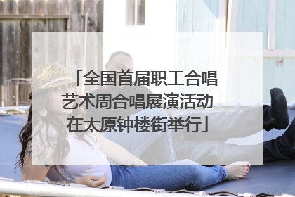全国首届职工合唱艺术周合唱展演活动在太原钟楼街举行