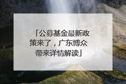 公募基金最新政策来了，广东博众带来详情解读