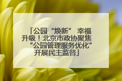 公园“焕新” 幸福升级！北京市政协聚焦“公园管理服务优化”开展民主监督