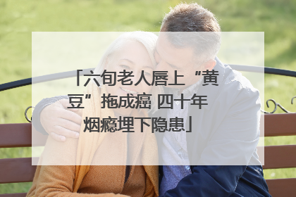 六旬老人唇上“黄豆”拖成癌 四十年烟瘾埋下隐患