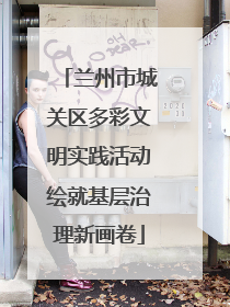 兰州市城关区多彩文明实践活动绘就基层治理新画卷