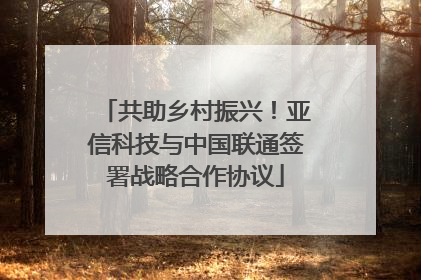 共助乡村振兴！亚信科技与中国联通签署战略合作协议