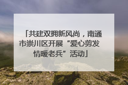 共建双拥新风尚，南通市崇川区开展“爱心剪发 情暖老兵”活动