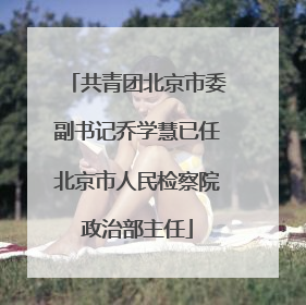 共青团北京市委副书记乔学慧已任北京市人民检察院政治部主任