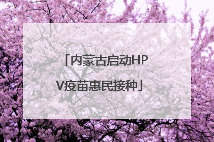 内蒙古启动HPV疫苗惠民接种