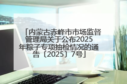 内蒙古赤峰市市场监督管理局关于公布2025年粽子专项抽检情况的通告〔2025〕7号