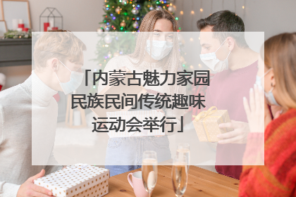 内蒙古魅力家园民族民间传统趣味运动会举行