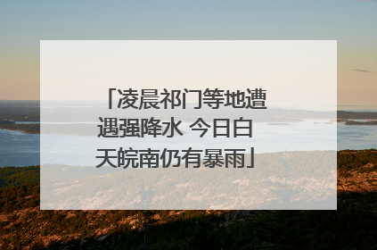 凌晨祁门等地遭遇强降水 今日白天皖南仍有暴雨