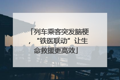 列车乘客突发脑梗，“铁医联动”让生命救援更高效