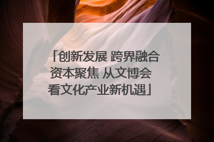 创新发展 跨界融合 资本聚焦 从文博会看文化产业新机遇