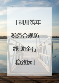 利川筑牢税务合规防线 助企行稳致远