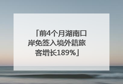 前4个月湖南口岸免签入境外籍旅客增长189%