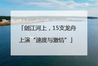剑江河上，15支龙舟上演“速度与激情”