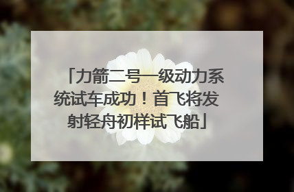 力箭二号一级动力系统试车成功！首飞将发射轻舟初样试飞船