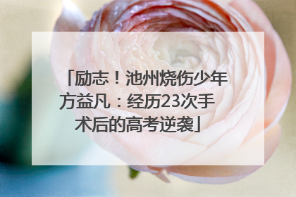 励志！池州烧伤少年方益凡：经历23次手术后的高考逆袭