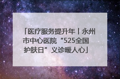 医疗服务提升年丨永州市中心医院“525全国护肤日”义诊暖人心