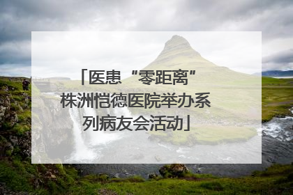 医患“零距离” 株洲恺德医院举办系列病友会活动