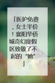医护免费，女士半价！襄阳华侨城奇幻度假区致敬了不起的“她”