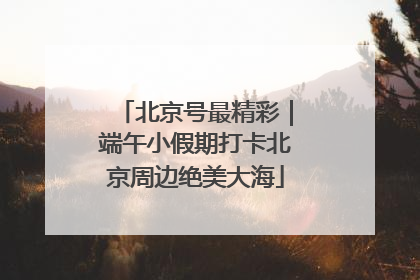 北京号最精彩｜端午小假期打卡北京周边绝美大海