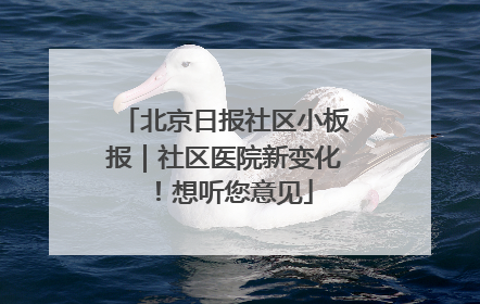 北京日报社区小板报｜社区医院新变化！想听您意见