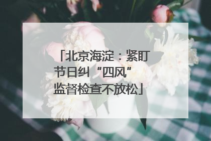 北京海淀：紧盯节日纠“四风” 监督检查不放松