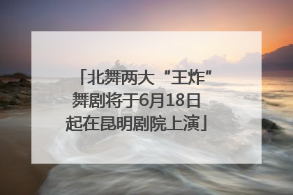 北舞两大“王炸”舞剧将于6月18日起在昆明剧院上演