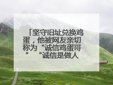 坚守旧址兑换鸡蛋，他被网友亲切称为“诚信鸡蛋哥” “诚信是做人的根本，我不能让人戳脊梁骨”