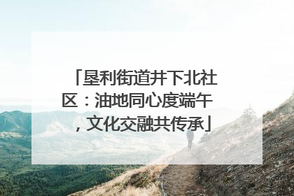 垦利街道井下北社区：油地同心度端午，文化交融共传承