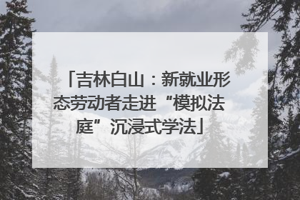 吉林白山：新就业形态劳动者走进“模拟法庭”沉浸式学法