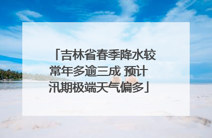 吉林省春季降水较常年多逾三成 预计汛期极端天气偏多