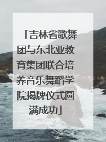 吉林省歌舞团与东北亚教育集团联合培养音乐舞蹈学院揭牌仪式圆满成功
