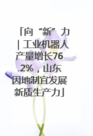 向“新”力｜工业机器人产量增长76.2%，山东因地制宜发展新质生产力