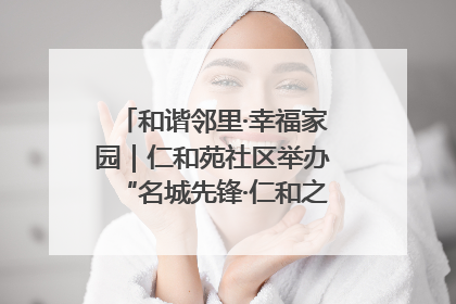 和谐邻里·幸福家园｜仁和苑社区举办“名城先锋·仁和之家”文明实践活动